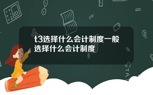 t3选择什么会计制度一般选择什么会计制度