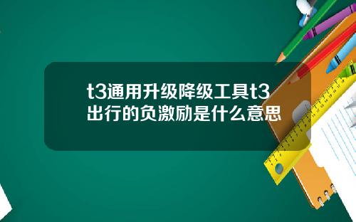 t3通用升级降级工具t3出行的负激励是什么意思