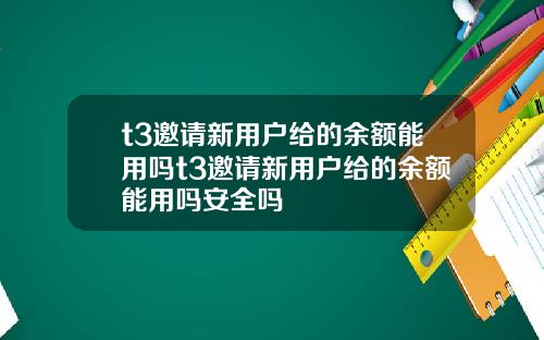 t3邀请新用户给的余额能用吗t3邀请新用户给的余额能用吗安全吗