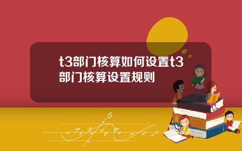 t3部门核算如何设置t3部门核算设置规则
