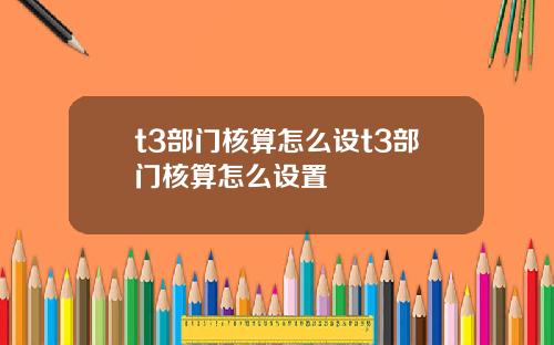 t3部门核算怎么设t3部门核算怎么设置