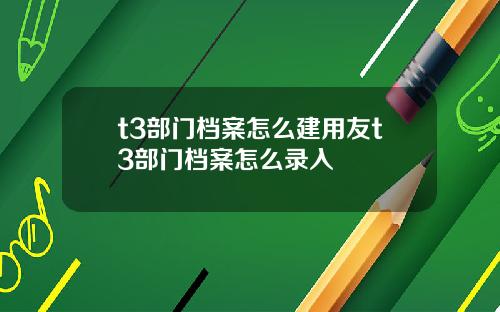 t3部门档案怎么建用友t3部门档案怎么录入