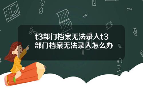 t3部门档案无法录入t3部门档案无法录入怎么办