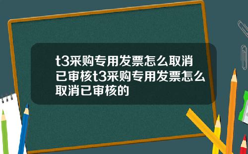 t3采购专用发票怎么取消已审核t3采购专用发票怎么取消已审核的