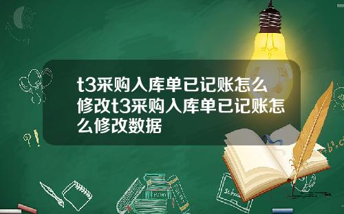 t3采购入库单已记账怎么修改t3采购入库单已记账怎么修改数据