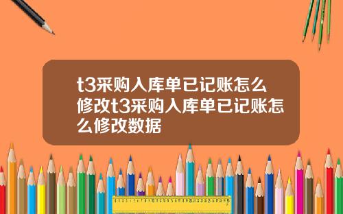 t3采购入库单已记账怎么修改t3采购入库单已记账怎么修改数据