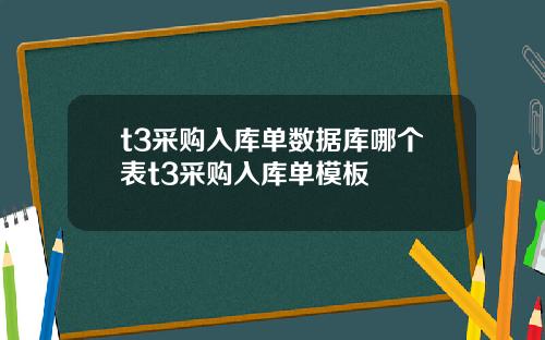 t3采购入库单数据库哪个表t3采购入库单模板