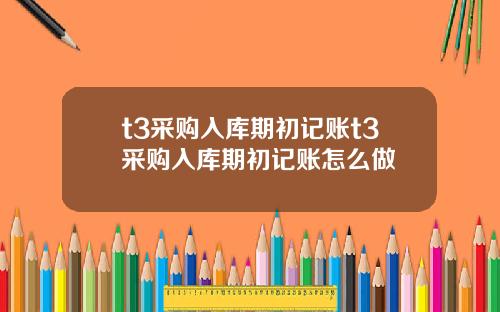 t3采购入库期初记账t3采购入库期初记账怎么做