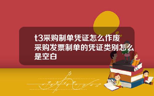 t3采购制单凭证怎么作废采购发票制单的凭证类别怎么是空白