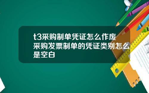 t3采购制单凭证怎么作废采购发票制单的凭证类别怎么是空白