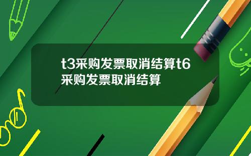 t3采购发票取消结算t6采购发票取消结算