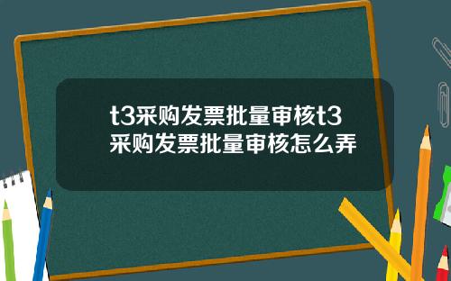 t3采购发票批量审核t3采购发票批量审核怎么弄
