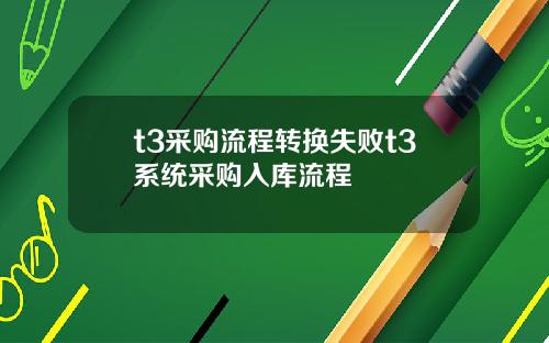 t3采购流程转换失败t3系统采购入库流程