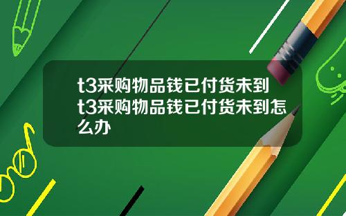 t3采购物品钱已付货未到t3采购物品钱已付货未到怎么办