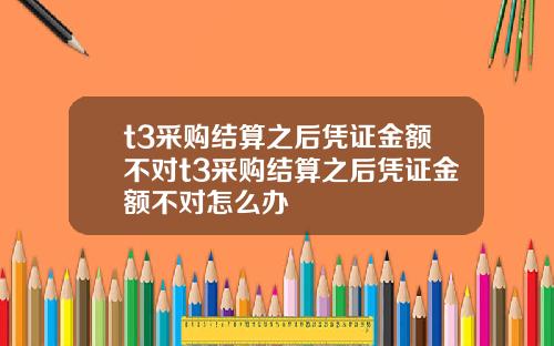 t3采购结算之后凭证金额不对t3采购结算之后凭证金额不对怎么办