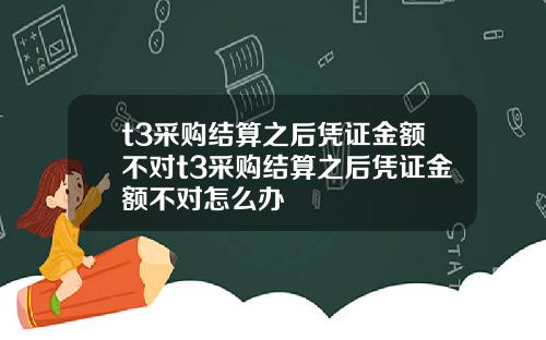 t3采购结算之后凭证金额不对t3采购结算之后凭证金额不对怎么办
