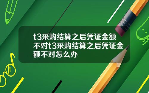 t3采购结算之后凭证金额不对t3采购结算之后凭证金额不对怎么办
