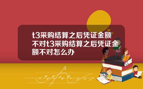 t3采购结算之后凭证金额不对t3采购结算之后凭证金额不对怎么办