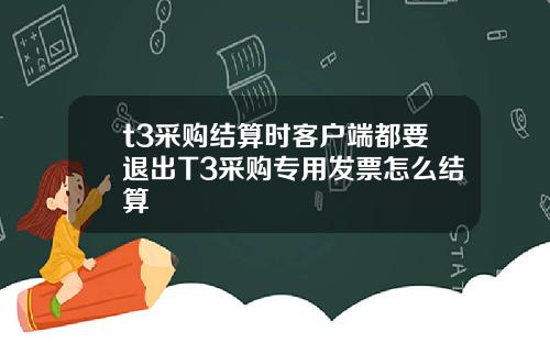 t3采购结算时客户端都要退出T3采购专用发票怎么结算