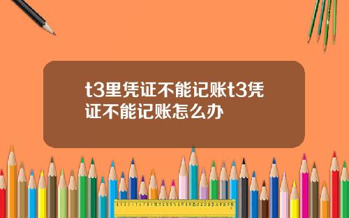 t3里凭证不能记账t3凭证不能记账怎么办