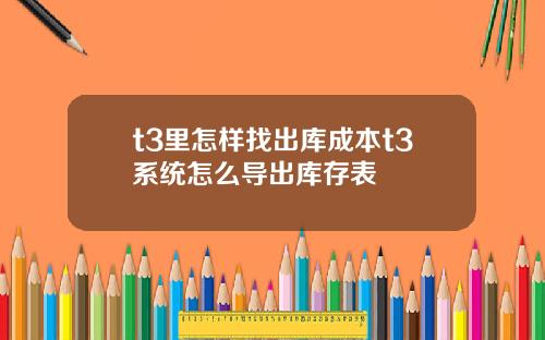 t3里怎样找出库成本t3系统怎么导出库存表