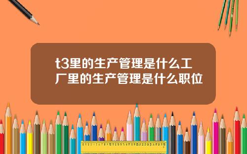 t3里的生产管理是什么工厂里的生产管理是什么职位