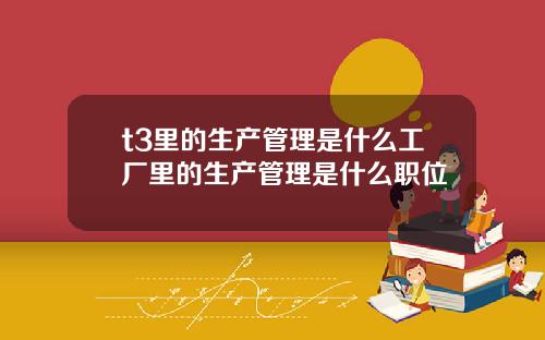 t3里的生产管理是什么工厂里的生产管理是什么职位