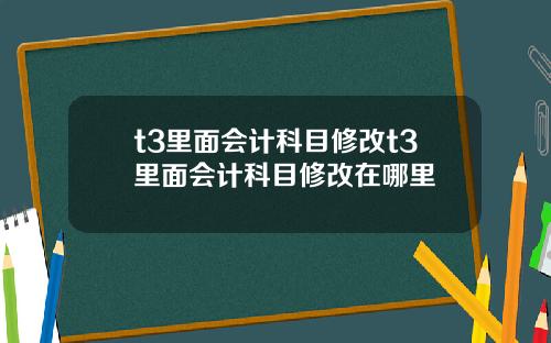 t3里面会计科目修改t3里面会计科目修改在哪里