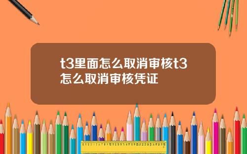 t3里面怎么取消审核t3怎么取消审核凭证