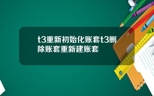 t3重新初始化账套t3删除账套重新建账套