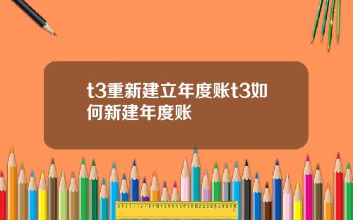t3重新建立年度账t3如何新建年度账