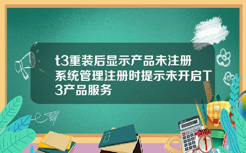 t3重装后显示产品未注册系统管理注册时提示未开启T3产品服务