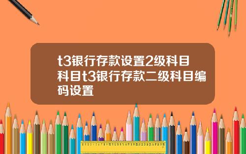 t3银行存款设置2级科目科目t3银行存款二级科目编码设置