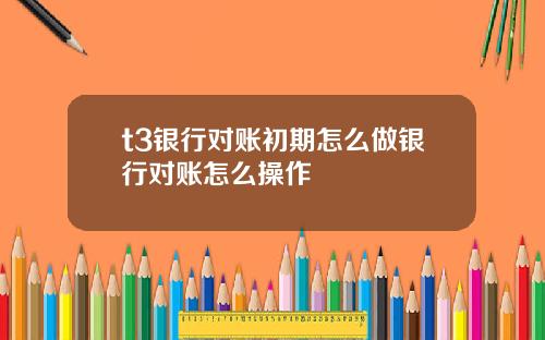 t3银行对账初期怎么做银行对账怎么操作