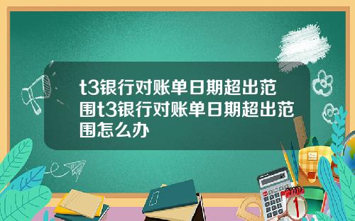 t3银行对账单日期超出范围t3银行对账单日期超出范围怎么办