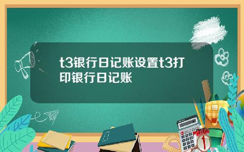 t3银行日记账设置t3打印银行日记账
