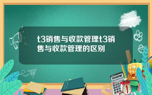t3销售与收款管理t3销售与收款管理的区别