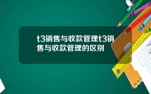 t3销售与收款管理t3销售与收款管理的区别
