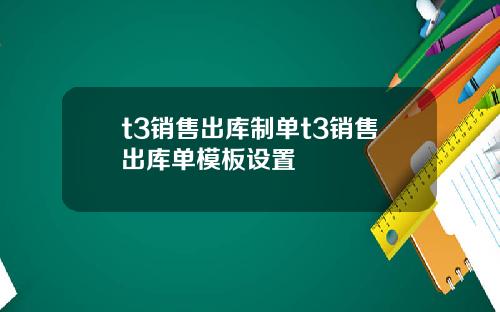 t3销售出库制单t3销售出库单模板设置