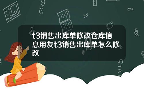 t3销售出库单修改仓库信息用友t3销售出库单怎么修改