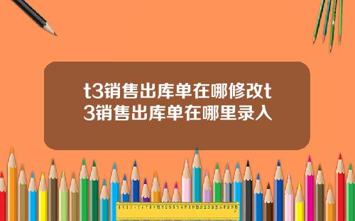 t3销售出库单在哪修改t3销售出库单在哪里录入