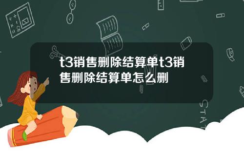 t3销售删除结算单t3销售删除结算单怎么删