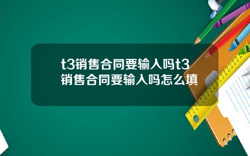 t3销售合同要输入吗t3销售合同要输入吗怎么填