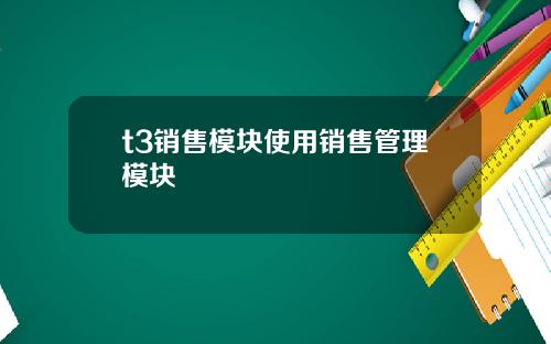 t3销售模块使用销售管理模块