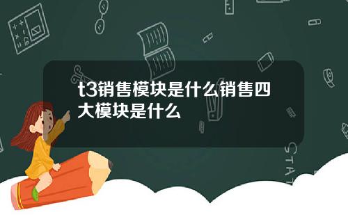 t3销售模块是什么销售四大模块是什么