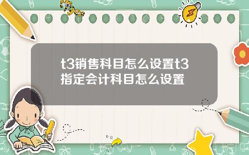 t3销售科目怎么设置t3指定会计科目怎么设置