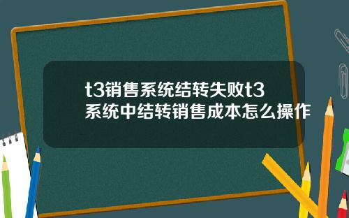 t3销售系统结转失败t3系统中结转销售成本怎么操作