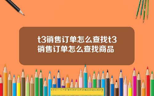 t3销售订单怎么查找t3销售订单怎么查找商品