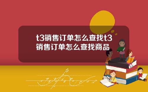 t3销售订单怎么查找t3销售订单怎么查找商品