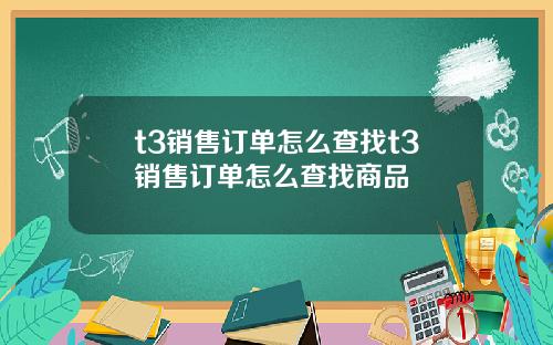 t3销售订单怎么查找t3销售订单怎么查找商品